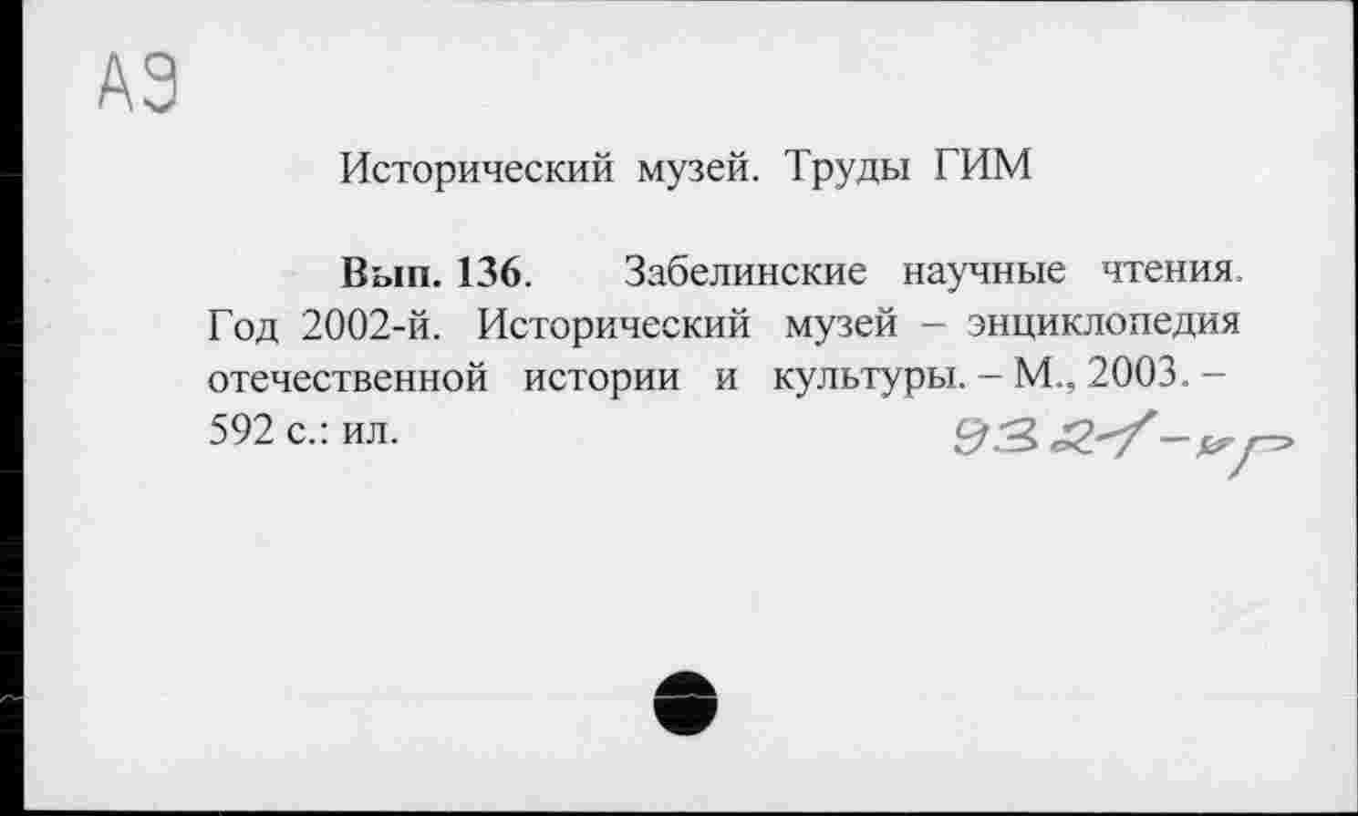 ﻿АЭ
Исторический музей. Труды ГИМ
Вып. 136. Забелинские научные чтения. Год 2002-й. Исторический музей - энциклопедия отечественной истории и культуры. - ML 2003. -592 с.: ил.